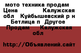 мото техника продам › Цена ­ 40 000 - Калужская обл., Куйбышевский р-н, Бетлица п. Другое » Продам   . Калужская обл.